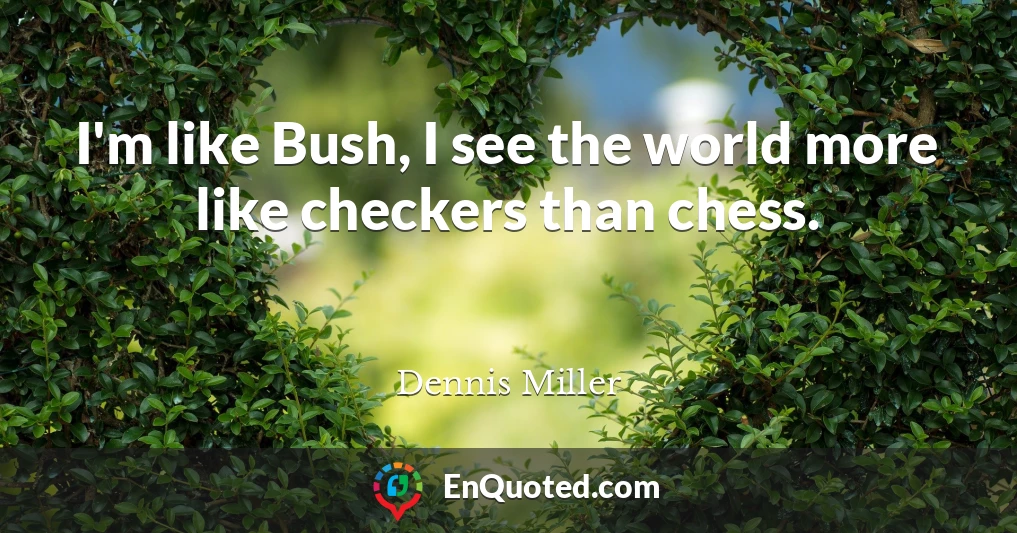 I'm like Bush, I see the world more like checkers than chess.