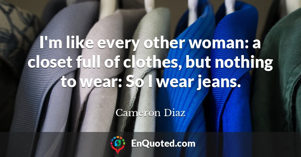 I'm like every other woman: a closet full of clothes, but nothing to wear: So I wear jeans.