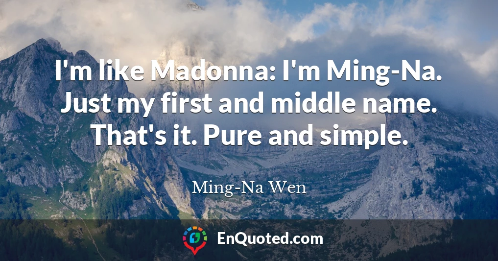 I'm like Madonna: I'm Ming-Na. Just my first and middle name. That's it. Pure and simple.