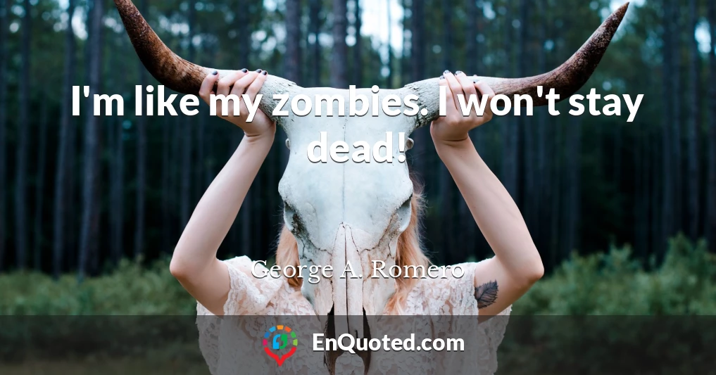 I'm like my zombies. I won't stay dead!
