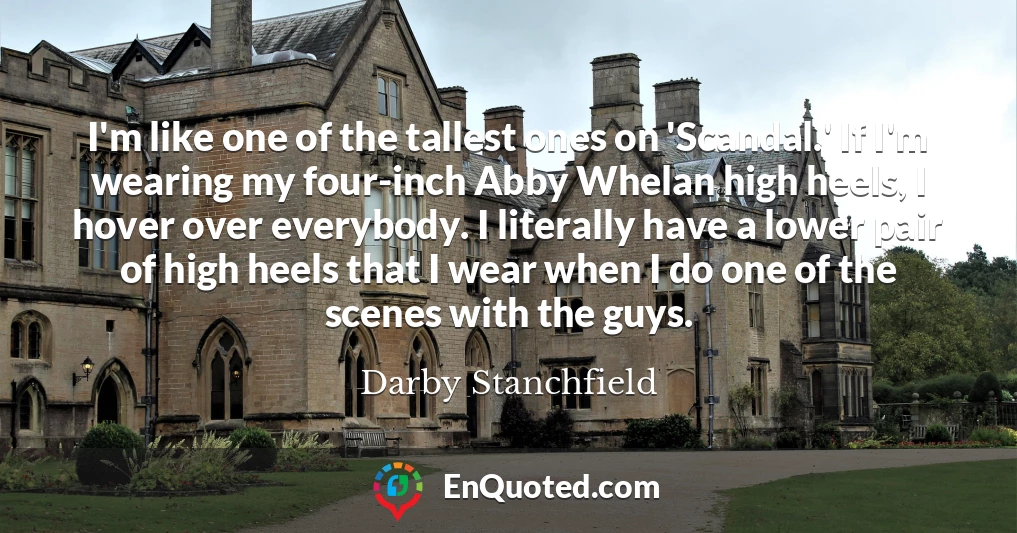 I'm like one of the tallest ones on 'Scandal.' If I'm wearing my four-inch Abby Whelan high heels, I hover over everybody. I literally have a lower pair of high heels that I wear when I do one of the scenes with the guys.