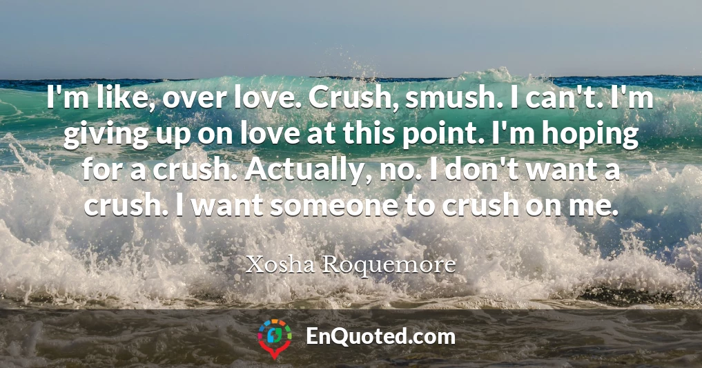 I'm like, over love. Crush, smush. I can't. I'm giving up on love at this point. I'm hoping for a crush. Actually, no. I don't want a crush. I want someone to crush on me.