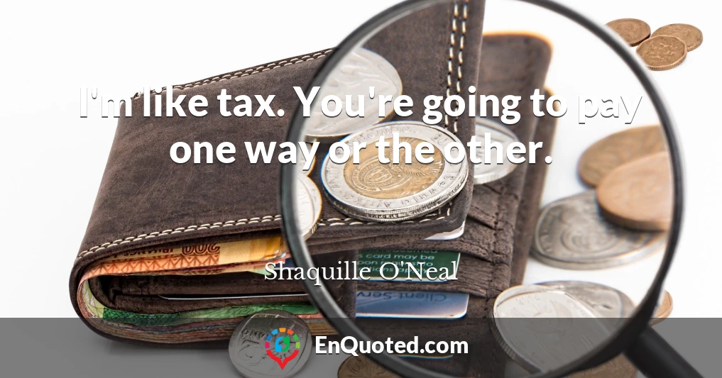 I'm like tax. You're going to pay one way or the other.