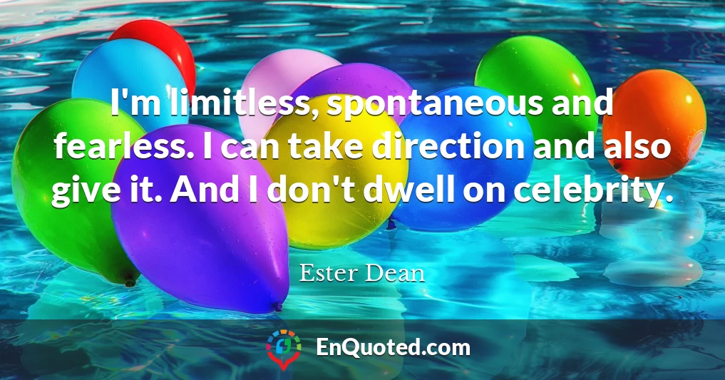 I'm limitless, spontaneous and fearless. I can take direction and also give it. And I don't dwell on celebrity.