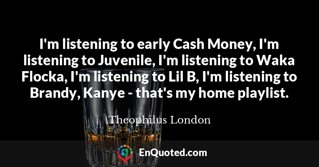 I'm listening to early Cash Money, I'm listening to Juvenile, I'm listening to Waka Flocka, I'm listening to Lil B, I'm listening to Brandy, Kanye - that's my home playlist.