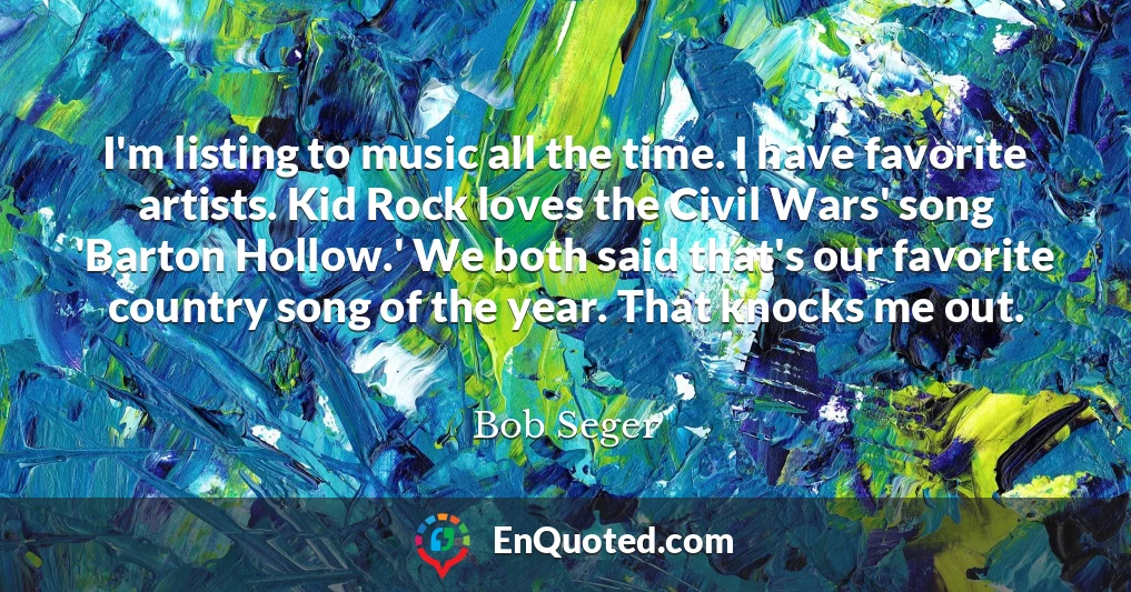 I'm listing to music all the time. I have favorite artists. Kid Rock loves the Civil Wars' song 'Barton Hollow.' We both said that's our favorite country song of the year. That knocks me out.