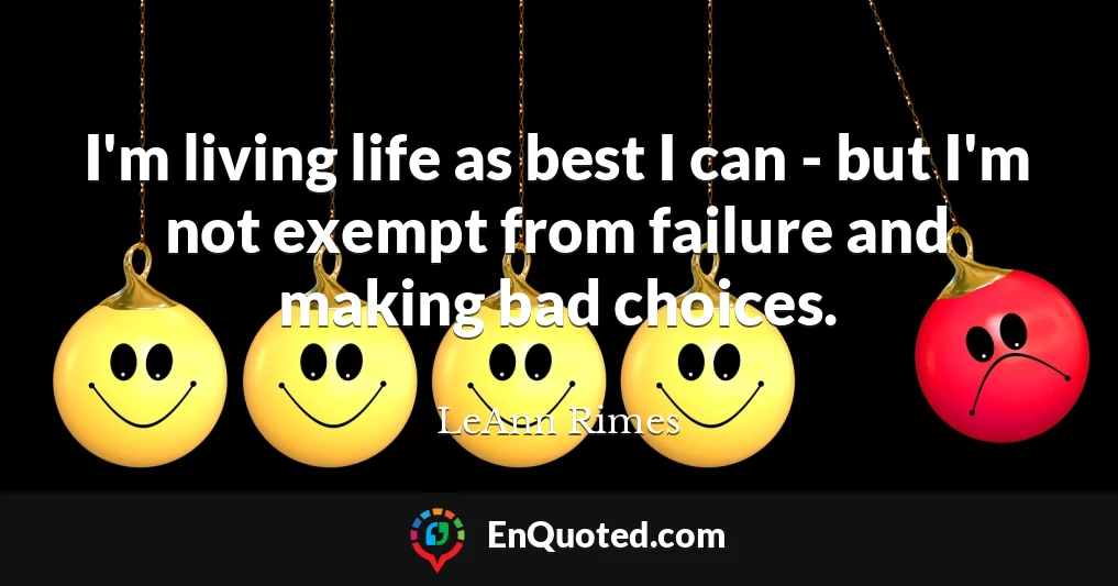 I'm living life as best I can - but I'm not exempt from failure and making bad choices.