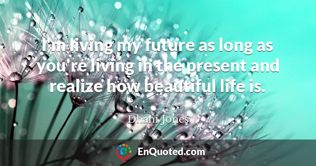 I'm living my future as long as you're living in the present and realize how beautiful life is.