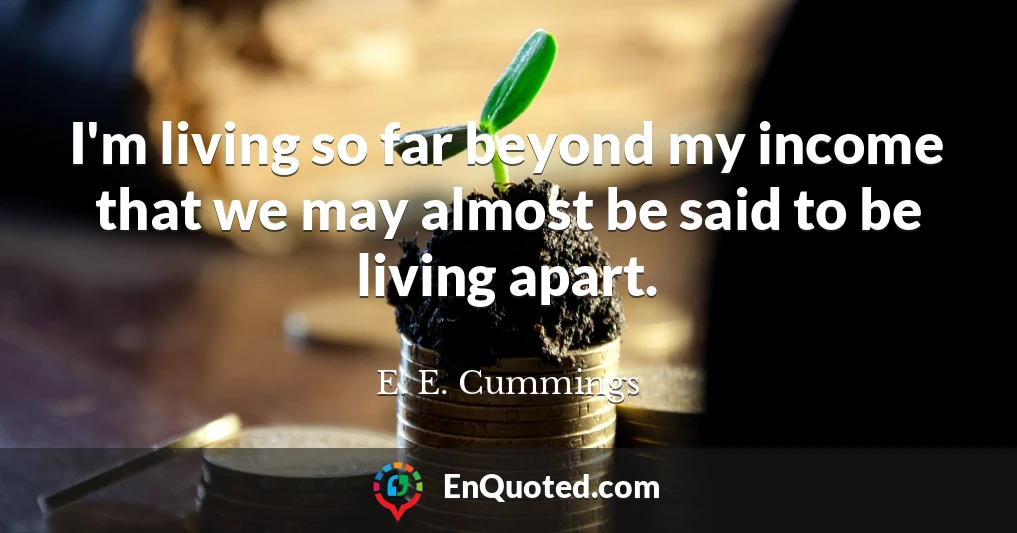I'm living so far beyond my income that we may almost be said to be living apart.