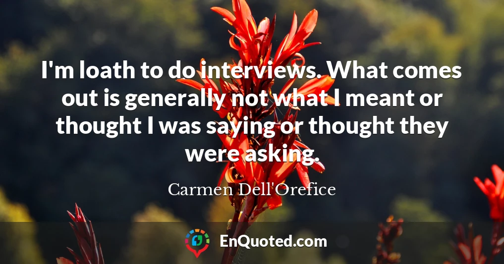I'm loath to do interviews. What comes out is generally not what I meant or thought I was saying or thought they were asking.
