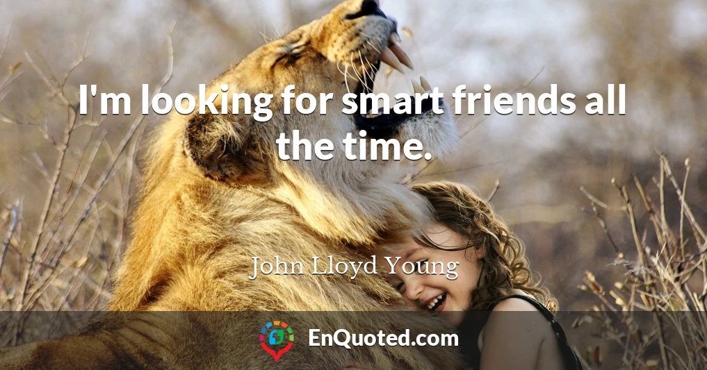 I'm looking for smart friends all the time.
