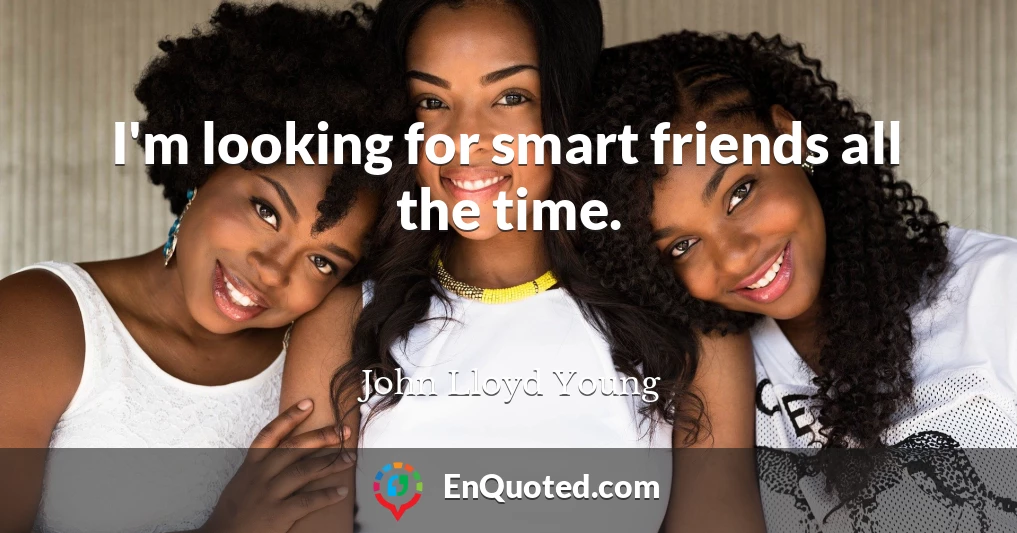 I'm looking for smart friends all the time.