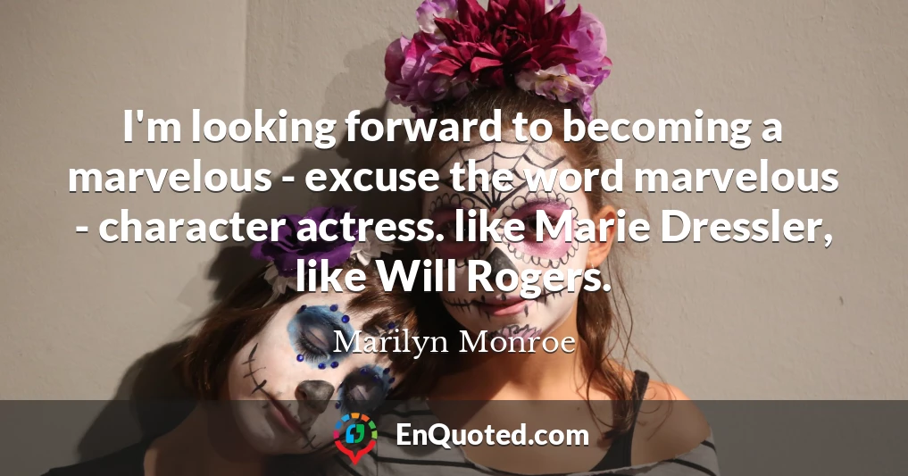I'm looking forward to becoming a marvelous - excuse the word marvelous - character actress. like Marie Dressler, like Will Rogers.