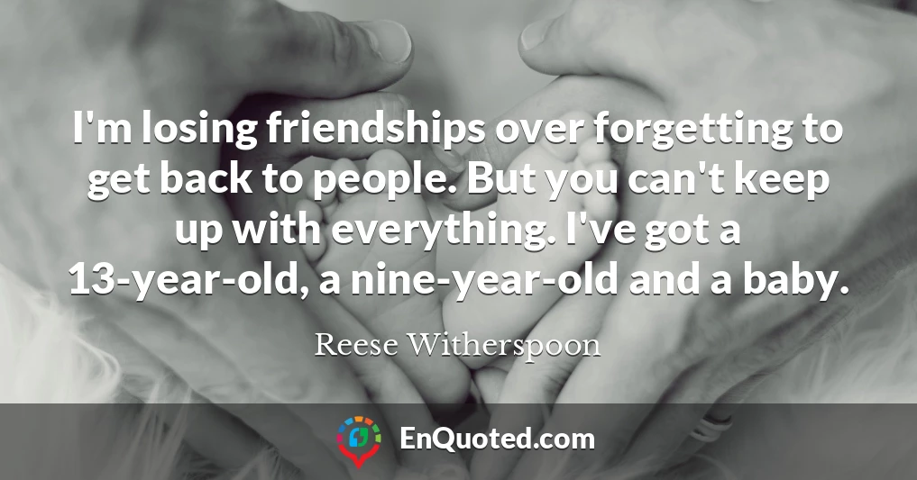 I'm losing friendships over forgetting to get back to people. But you can't keep up with everything. I've got a 13-year-old, a nine-year-old and a baby.