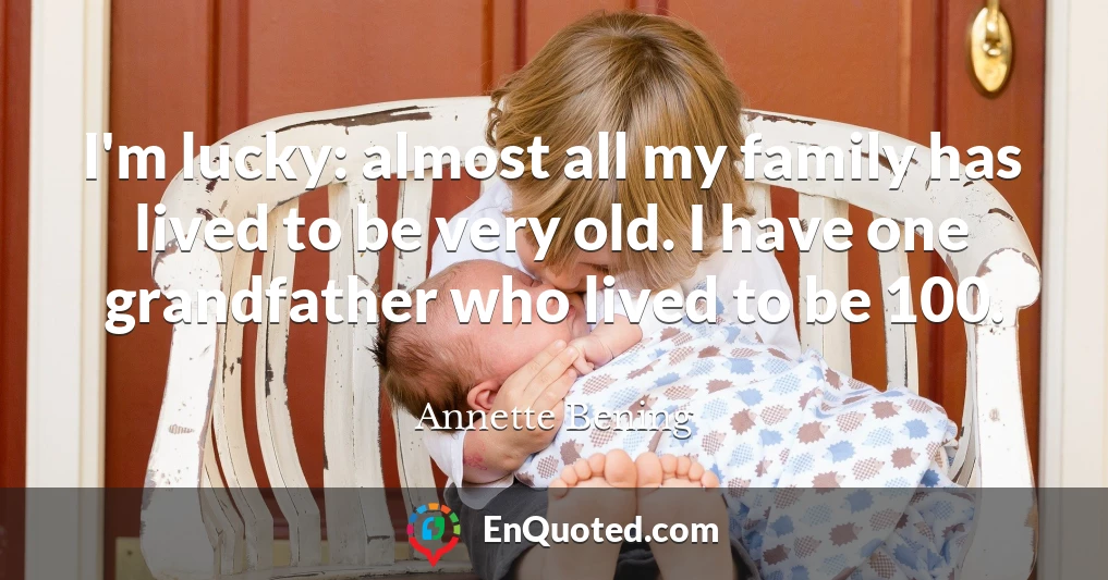 I'm lucky: almost all my family has lived to be very old. I have one grandfather who lived to be 100.