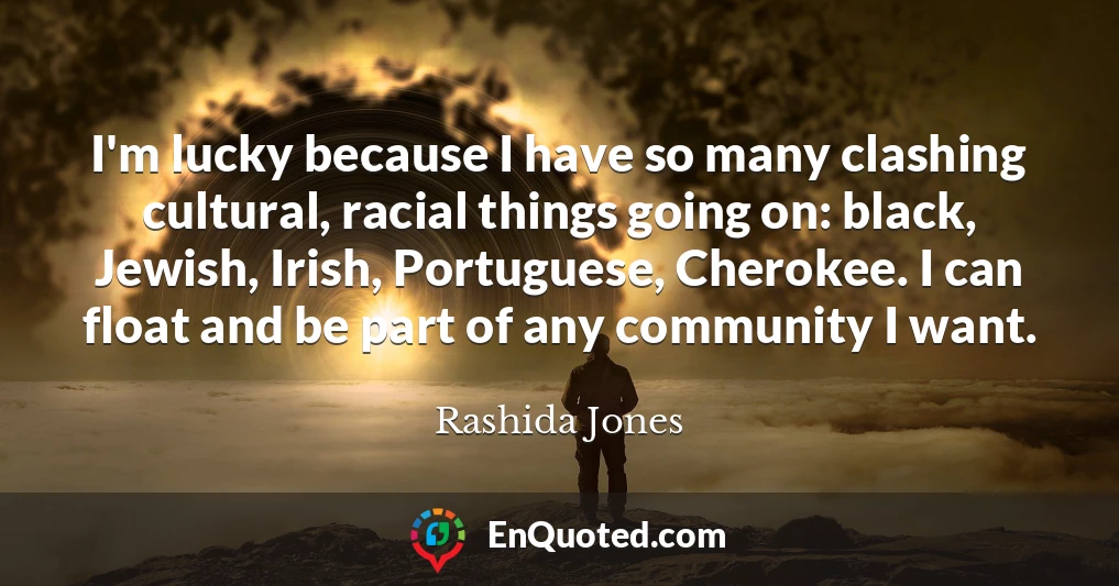 I'm lucky because I have so many clashing cultural, racial things going on: black, Jewish, Irish, Portuguese, Cherokee. I can float and be part of any community I want.
