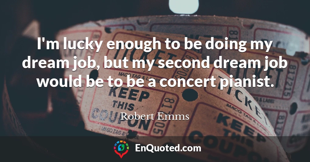 I'm lucky enough to be doing my dream job, but my second dream job would be to be a concert pianist.