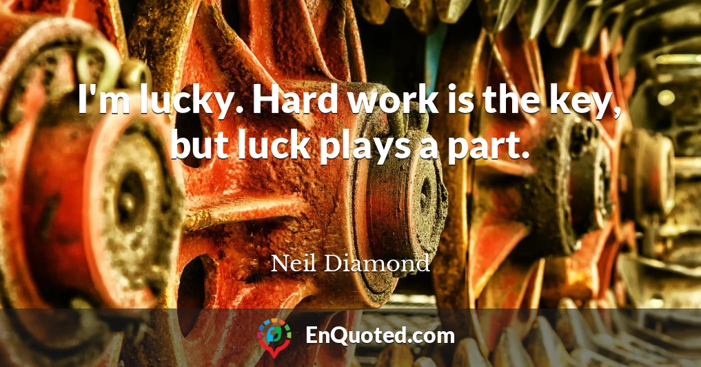 I'm lucky. Hard work is the key, but luck plays a part.