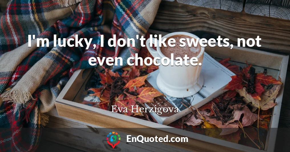 I'm lucky, I don't like sweets, not even chocolate.
