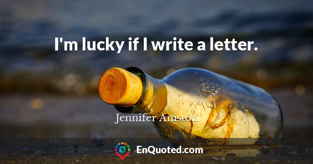 I'm lucky if I write a letter.