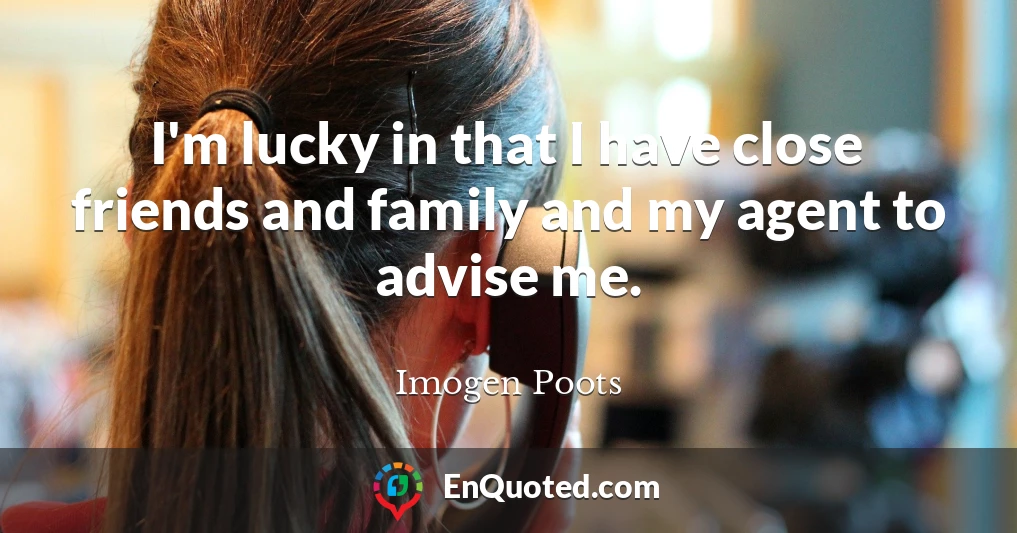 I'm lucky in that I have close friends and family and my agent to advise me.