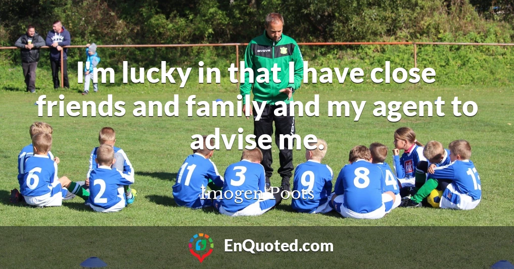 I'm lucky in that I have close friends and family and my agent to advise me.