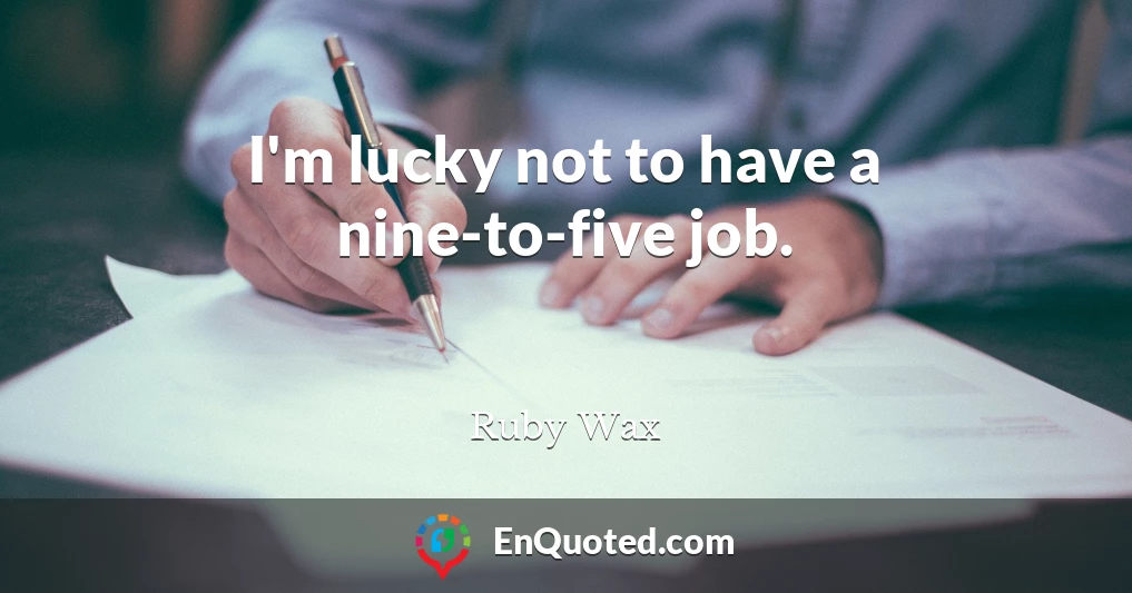 I'm lucky not to have a nine-to-five job.