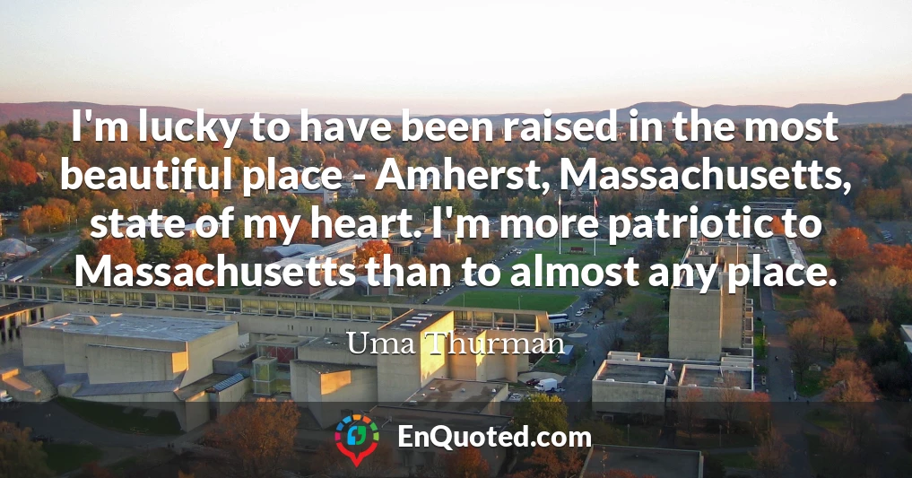 I'm lucky to have been raised in the most beautiful place - Amherst, Massachusetts, state of my heart. I'm more patriotic to Massachusetts than to almost any place.