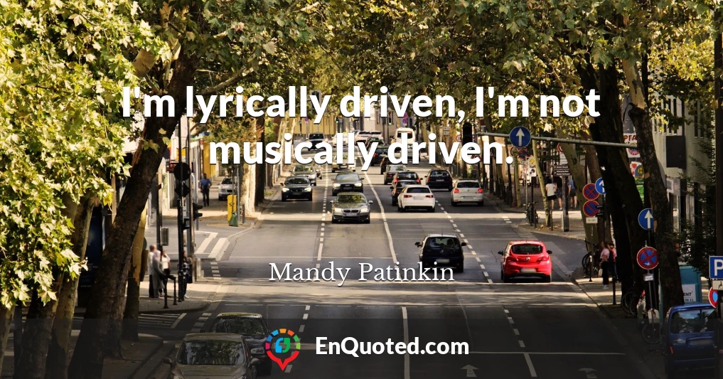 I'm lyrically driven, I'm not musically driven.