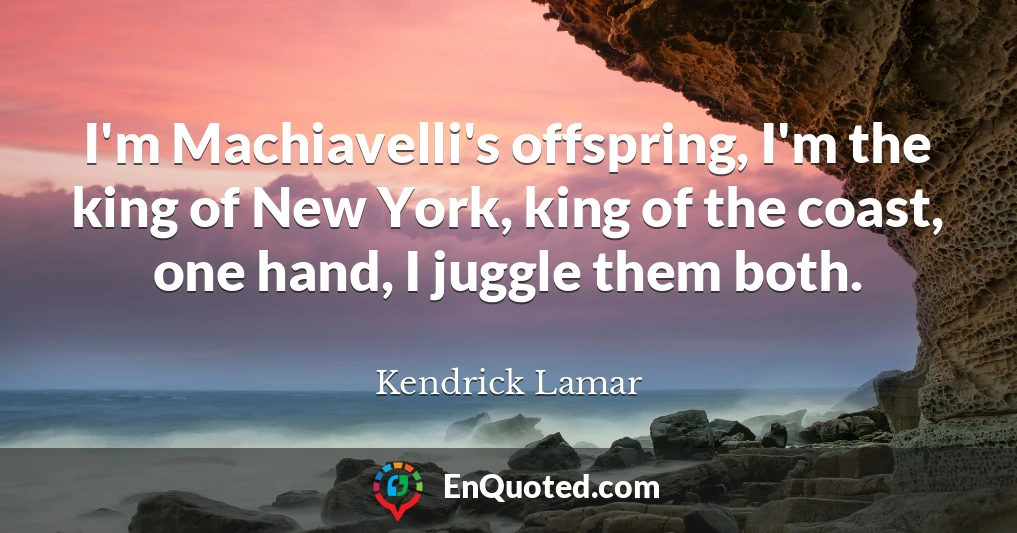 I'm Machiavelli's offspring, I'm the king of New York, king of the coast, one hand, I juggle them both.