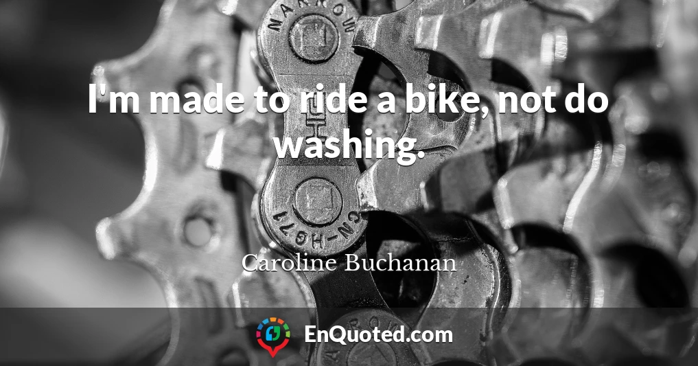 I'm made to ride a bike, not do washing.