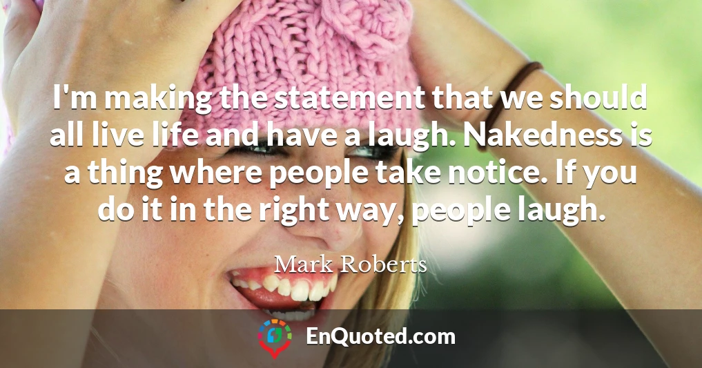 I'm making the statement that we should all live life and have a laugh. Nakedness is a thing where people take notice. If you do it in the right way, people laugh.
