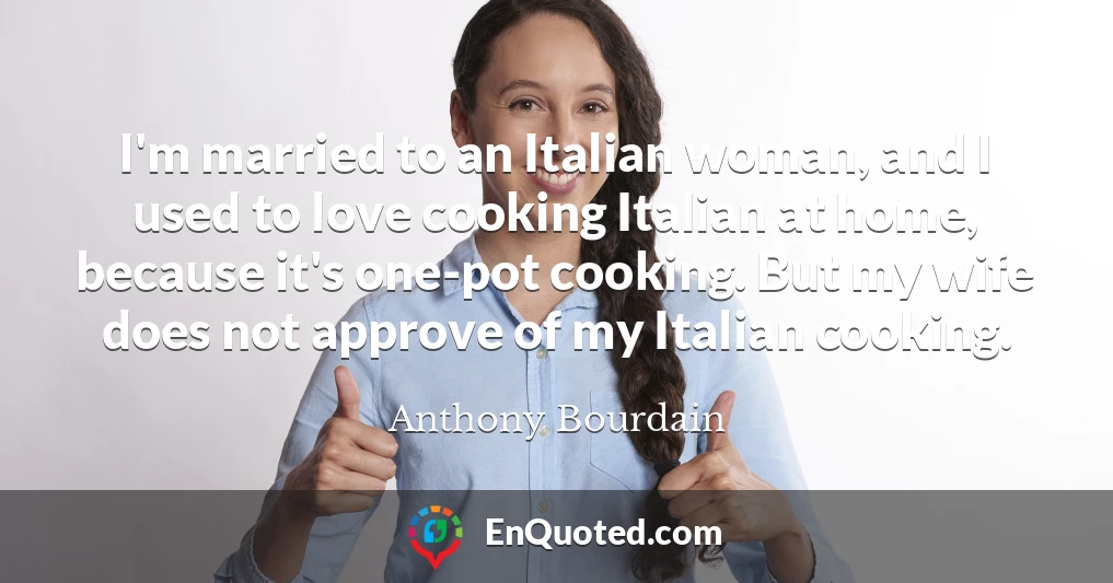 I'm married to an Italian woman, and I used to love cooking Italian at home, because it's one-pot cooking. But my wife does not approve of my Italian cooking.