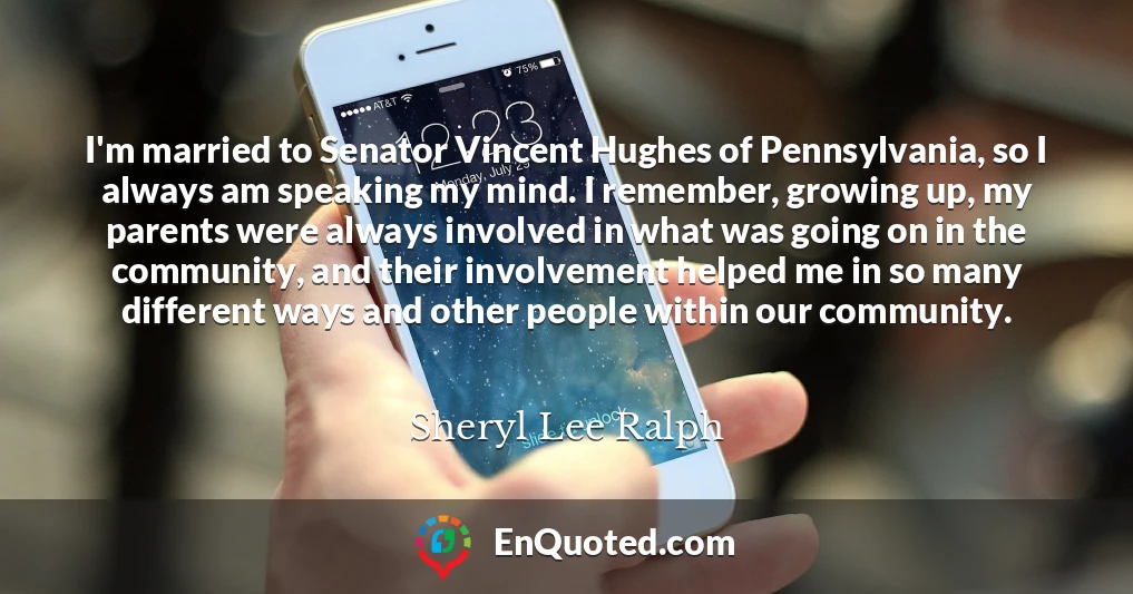 I'm married to Senator Vincent Hughes of Pennsylvania, so I always am speaking my mind. I remember, growing up, my parents were always involved in what was going on in the community, and their involvement helped me in so many different ways and other people within our community.