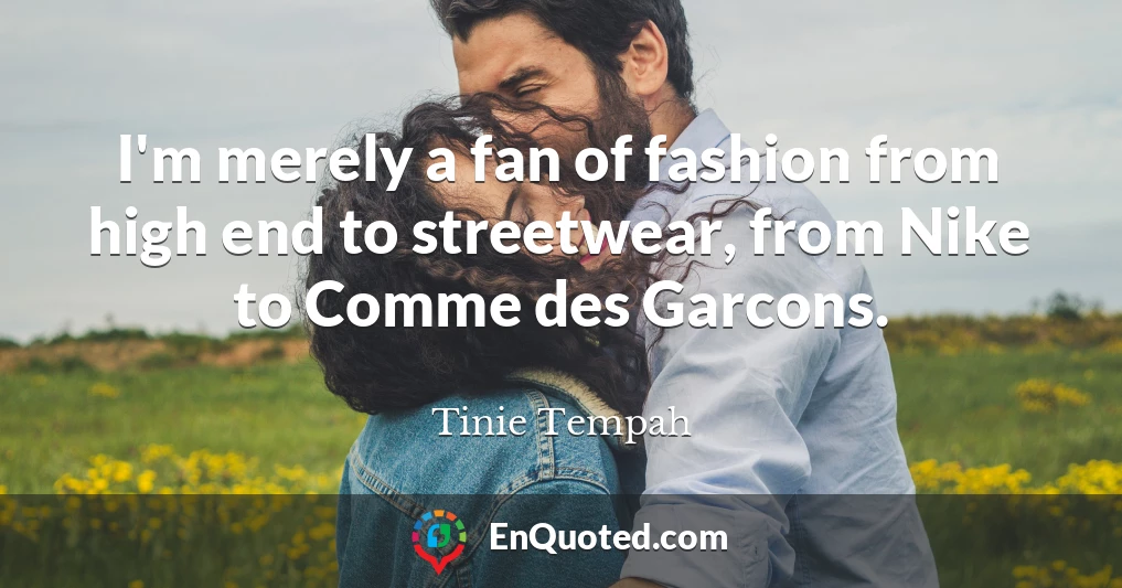 I'm merely a fan of fashion from high end to streetwear, from Nike to Comme des Garcons.