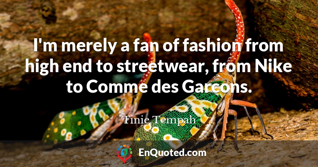 I'm merely a fan of fashion from high end to streetwear, from Nike to Comme des Garcons.