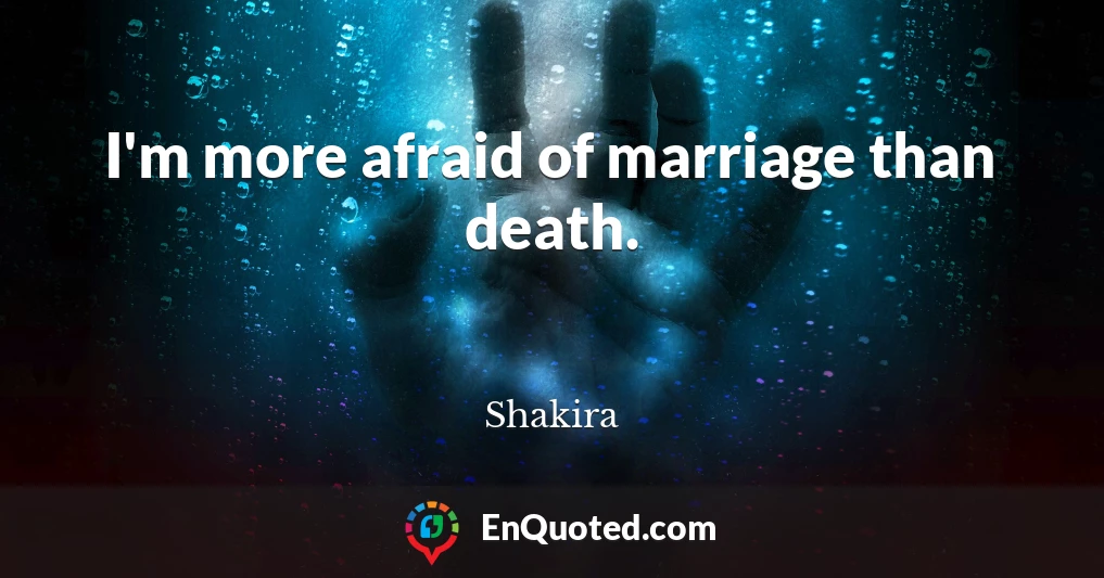 I'm more afraid of marriage than death.