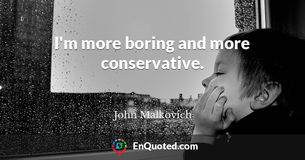 I'm more boring and more conservative.