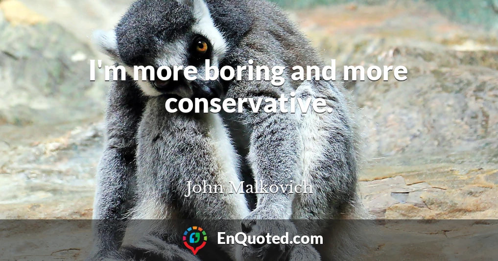 I'm more boring and more conservative.