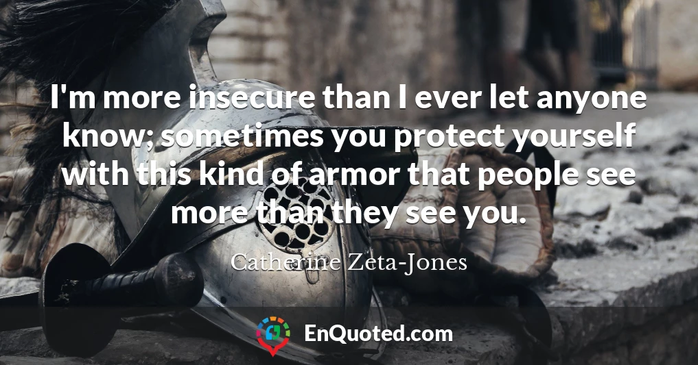 I'm more insecure than I ever let anyone know; sometimes you protect yourself with this kind of armor that people see more than they see you.
