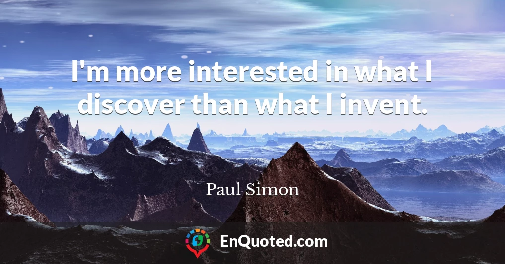 I'm more interested in what I discover than what I invent.