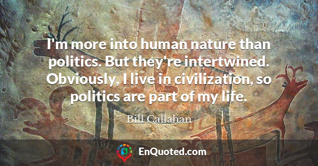 I'm more into human nature than politics. But they're intertwined. Obviously, I live in civilization, so politics are part of my life.