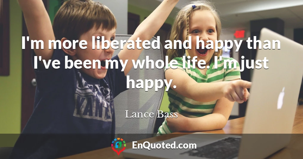 I'm more liberated and happy than I've been my whole life. I'm just happy.