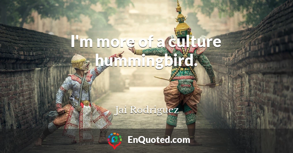 I'm more of a culture hummingbird.