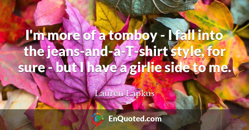 I'm more of a tomboy - I fall into the jeans-and-a-T-shirt style, for sure - but I have a girlie side to me.