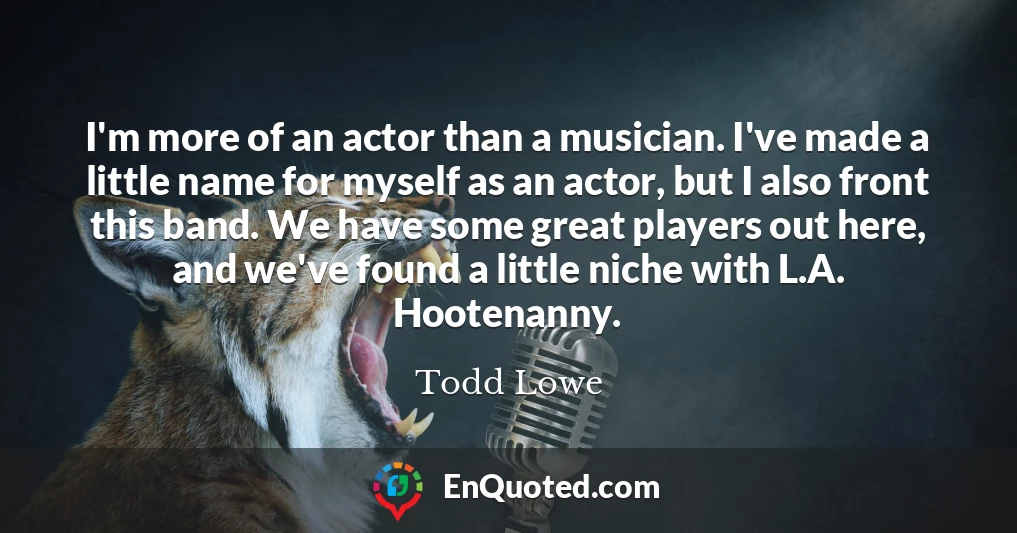 I'm more of an actor than a musician. I've made a little name for myself as an actor, but I also front this band. We have some great players out here, and we've found a little niche with L.A. Hootenanny.