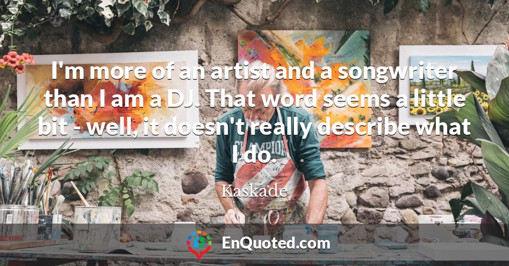 I'm more of an artist and a songwriter than I am a DJ. That word seems a little bit - well, it doesn't really describe what I do.