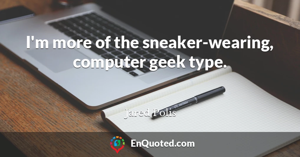 I'm more of the sneaker-wearing, computer geek type.