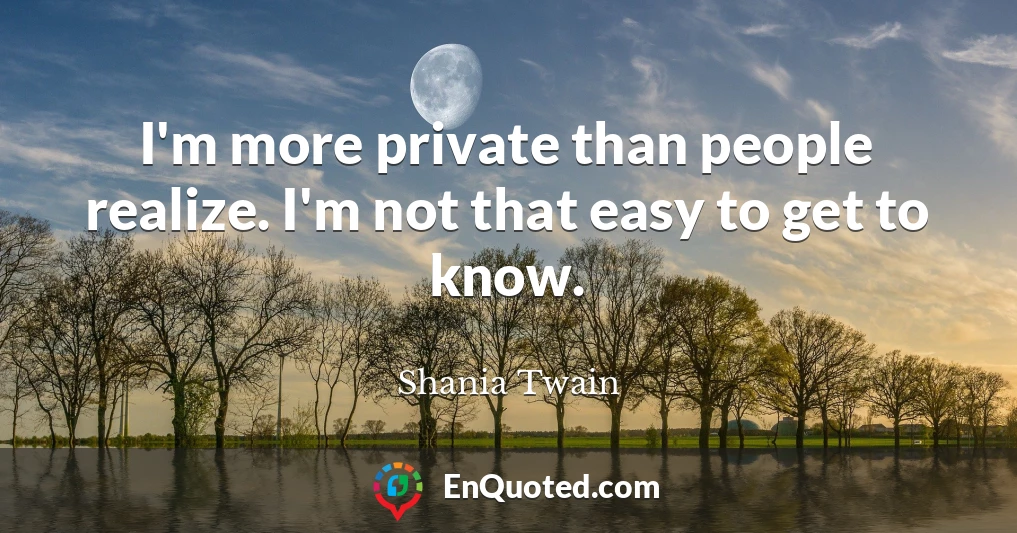 I'm more private than people realize. I'm not that easy to get to know.
