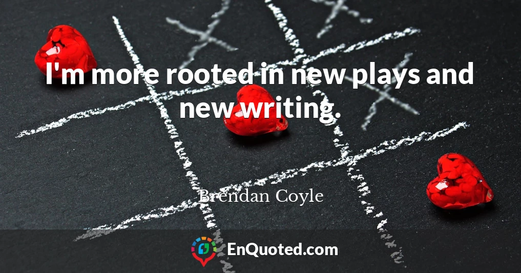 I'm more rooted in new plays and new writing.